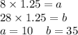 8 \times 1.25 =  a\\ 28 \times 1.25 = b \\ a = 10 \:  \:  \:  \:  \: b = 35