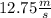 12.75 \frac{m}{s}