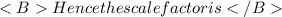 Hence the scale factor is