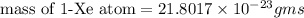 \text{mass of 1-Xe atom}=21.8017\times10^{-23}gms