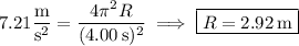 7.21\dfrac{\rm m}{\mathrm s^2}=\dfrac{4\pi^2R}{(4.00\,\mathrm s)^2}\implies\boxed{R=2.92\,\mathrm m}