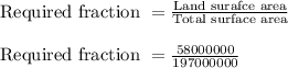 \text{Required fraction }= \frac{\text{Land surafce area}}{\text{Total surface area}}\\ \\ \text{Required fraction }= \frac{58000000}{197000000}