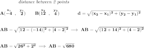 \bf ~~~~~~~~~~~~\textit{distance between 2 points}&#10;\\\\&#10;A(\stackrel{x_1}{-4}~,~\stackrel{y_1}{2})\qquad&#10;B(\stackrel{x_2}{12}~,~\stackrel{y_2}{4})\qquad \qquad&#10;d = \sqrt{( x_2- x_1)^2 + ( y_2- y_1)^2}&#10;\\\\\\&#10;AB=\sqrt{[12-(-14)]^2+[4-2]^2}\implies AB=\sqrt{(12+14)^2+(4-2)^2}&#10;\\\\\\&#10;AB=\sqrt{26^2+2^2}\implies AB=\sqrt{680}