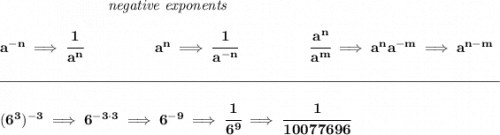 \bf ~\hspace{7em}\textit{negative exponents}&#10;\\\\&#10;a^{-n} \implies \cfrac{1}{a^n}&#10;~\hspace{4.5em}&#10;a^n\implies \cfrac{1}{a^{-n}}&#10;~\hspace{4.5em}&#10;\cfrac{a^n}{a^m}\implies a^na^{-m}\implies a^{n-m}&#10;\\\\[-0.35em]&#10;\rule{34em}{0.25pt}\\\\&#10;(6^3)^{-3}\implies 6^{-3\cdot 3}\implies 6^{-9}\implies \cfrac{1}{6^9}\implies \cfrac{1}{10077696}