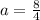 a = \frac{8}{4}