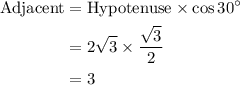 \displaystyle \begin{aligned}\text{Adjacent} &= \text{Hypotenuse} \times \cos{30^{\circ}}\\ &=2\sqrt{3}\times \frac{\sqrt{3}}{2} \\&= 3\end{aligned}