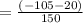 = \frac{(-105-20)}{150}