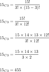 {15}_C_3=\dfrac{15!}{3!\times (15-3)!}\\\\\\{15}_C_3=\dfrac{15!}{3!\times 12!}\\\\\\{15}_C_3=\dfrac{15\times 14\times 13\times 12!}{3!\times 12!}\\\\\\{15}_C_3=\dfrac{15\times 14\times 13}{3\times 2}\\\\\\{15}_C_3=455