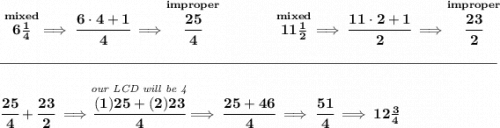 \bf \stackrel{mixed}{6\frac{1}{4}}\implies \cfrac{6\cdot 4+1}{4}\implies \stackrel{improper}{\cfrac{25}{4}}~\hfill&#10;\stackrel{mixed}{11\frac{1}{2}}\implies \cfrac{11\cdot 2+1}{2}\implies \stackrel{improper}{\cfrac{23}{2}}&#10;\\\\[-0.35em]&#10;\rule{34em}{0.25pt}\\\\&#10;\cfrac{25}{4}+\cfrac{23}{2}\implies \stackrel{\textit{our LCD will be 4}}{\cfrac{(1)25+(2)23}{4}}\implies \cfrac{25+46}{4}\implies \cfrac{51}{4}\implies 12\frac{3}{4}