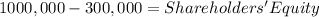 1000,000 - 300,000 = Shareholders' Equity