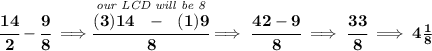 \bf \cfrac{14}{2}-\cfrac{9}{8}\implies \stackrel{\textit{our LCD will be 8}}{\cfrac{(3)14~~-~~(1)9}{8}}\implies \cfrac{42-9}{8}\implies \cfrac{33}{8}\implies 4\frac{1}{8}