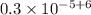 0.3 \times 10^{-5 +6}