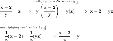 \bf \cfrac{x-2}{y}=z\implies \stackrel{\textit{multiplying both sides by \underline{y}}}{y\left( \cfrac{x-2}{y} \right)=y(z)}\implies x-2=yz&#10;\\\\\\&#10;\stackrel{\textit{multiplying both sides by }\frac{1}{z}}{\cfrac{1}{z}(x-2)=\cfrac{1}{z}(yz)}\implies \cfrac{x-2}{z}=y