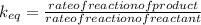 k_{eq}= \frac{rate of reaction of product}{rate of reaction of reactant}