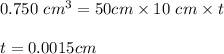 0.750 \ cm^3 = 50 cm \times 10 \ cm \times t \\\\ t =  0.0015 cm