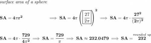 \bf \textit{surface area of a sphere}\\\\&#10;SA=4\pi r^2~\hspace{5em}\implies SA=4\pi \left( \boxed{\cfrac{27}{2\pi }} \right)^2\implies SA=4\pi \cdot \cfrac{27^2}{(2\pi )^2}&#10;\\\\\\&#10;SA=4\pi \cdot \cfrac{729}{4\pi^2}\implies SA=\cfrac{729}{\pi }\implies SA\approx 232.0479\implies SA=\stackrel{\textit{rounded up}}{232}