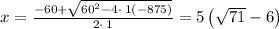 x=\frac{-60+\sqrt{60^2-4\cdot \:1\left(-875\right)}}{2\cdot \:1}=5\left(\sqrt{71}-6\right)