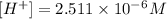 [H^+]= 2.511\times10^-^6 M