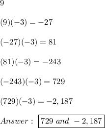 9\\\\(9)(-3)=-27\\\\(-27)(-3)=81\\\\(81)(-3)=-243\\\\(-243)(-3)=729\\\\(729)(-3)=-2,187\\\\\ \boxed{729\ and\ -2,187}