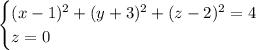 \begin{cases} (x-1)^2 + (y+3)^2 + (z-2)^2 = 4\\z=0\end{cases}