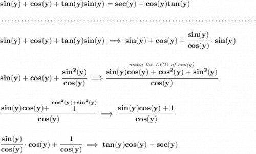 \bf sin(y)+cos(y)+tan(y)sin(y)=sec(y)+cos(y)tan(y) \\\\[-0.35em] ~\dotfill\\\\ sin(y)+cos(y)+tan(y)sin(y)\implies sin(y)+cos(y)+\cfrac{sin(y)}{cos(y)}\cdot sin(y) \\\\\\ sin(y)+cos(y)+\cfrac{sin^2(y)}{cos(y)}\implies \stackrel{\textit{using the LCD of cos(y)}}{\cfrac{sin(y)cos(y)+cos^2(y)+sin^2(y)}{cos(y)}} \\\\\\ \cfrac{sin(y)cos(y)+\stackrel{cos^2(y)+sin^2(y)}{1}}{cos(y)}\implies \cfrac{sin(y)cos(y)+1}{cos(y)} \\\\\\ \cfrac{sin(y)}{cos(y)}\cdot cos(y)+\cfrac{1}{cos(y)}\implies tan(y)cos(y)+sec(y)