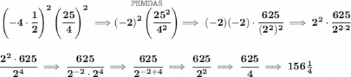 \bf \left( -4\cdot \cfrac{1}{2} \right)^2\left( \cfrac{25}{4} \right)^2\implies \stackrel{\mathbb{PEMDAS}}{\left( -2 \right)^2\left( \cfrac{25^2}{4^2} \right)}\implies (-2)(-2)\cdot \cfrac{625}{(2^2)^2}\implies 2^2\cdot \cfrac{625}{2^{2\cdot 2}}&#10;\\\\\\&#10;\cfrac{2^2\cdot 625}{2^4}\implies \cfrac{625}{2^{-2}\cdot 2^4}\implies \cfrac{625}{2^{-2+4}}\implies \cfrac{625}{2^2}\implies \cfrac{625}{4}\implies 156\frac{1}{4}