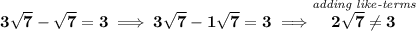 \bf 3\sqrt{7}-\sqrt{7}=3\implies 3\sqrt{7}-1\sqrt{7}=3\implies \stackrel{\textit{adding like-terms}}{2\sqrt{7}\ne 3}