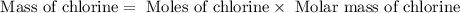 \text{ Mass of chlorine}=\text{ Moles of chlorine}\times \text{ Molar mass of chlorine}