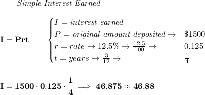 \bf \qquad \textit{Simple Interest Earned}\\\\&#10;I = Prt\qquad &#10;\begin{cases}&#10;I=\textit{interest earned}\\&#10;P=\textit{original amount deposited}\to& \$1500\\&#10;r=rate\to 12.5\%\to \frac{12.5}{100}\to &0.125\\&#10;t=years\to \frac{3}{12}\to &\frac{1}{4}&#10;\end{cases}&#10;\\\\\\&#10;I=1500\cdot 0.125\cdot \cfrac{1}{4}\implies 46.875\approx 46.88
