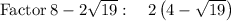 \mathrm{Factor}\:8-2\sqrt{19}:\quad 2\left(4-\sqrt{19}\right)