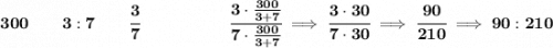 \bf 300\qquad 3:7\qquad \cfrac{3}{7}~\hspace{5em}\cfrac{3\cdot \frac{300}{3+7}}{7\cdot \frac{300}{3+7}}\implies \cfrac{3\cdot 30}{7\cdot 30}\implies \cfrac{90}{210}\implies 90:210
