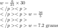 w= \frac{6}{25}\times 30\\\\w=\frac{36}{5}\\\\w=7.2 \text{ grams}
