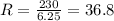 R = \frac{230}{6.25} = 36.8