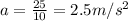 a = \frac{25}{10} = 2.5 m/s^2