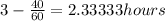 3 - \frac{40}{60} = 2.33333 hours