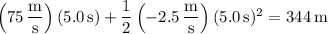 \left(75\,\dfrac{\mathrm m}{\mathrm s}\right)(5.0\,\mathrm s)+\dfrac12\left(-2.5\,\dfrac{\mathrm m}{\mathrm s}\right)(5.0\,\mathrm s)^2=344\,\mathrm m