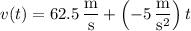 v(t)=62.5\,\dfrac{\mathrm m}{\mathrm s}+\left(-5\,\dfrac{\mathrm m}{\mathrm s^2}\right)t