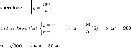 \bf therefore\qquad \boxed{y=\cfrac{180}{n}x}&#10;\\\\\\&#10;\textit{and we know that }&#10;\begin{cases}&#10;y=n\\&#10;x=5&#10;\end{cases}\implies n=\cfrac{180}{n}(5)\implies n^2=900&#10;\\\\\\&#10;n=\sqrt{900}\implies \blacktriangleright n=30 \blacktriangleleft