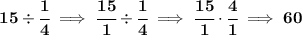 \bf 15\div\cfrac{1}{4}\implies \cfrac{15}{1}\div \cfrac{1}{4}\implies \cfrac{15}{1}\cdot \cfrac{4}{1}\implies 60