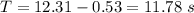 T=12.31-0.53=11.78\ s