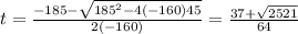 t=\frac{-185-\sqrt{185^2-4\left(-160\right)45}}{2\left(-160\right)}=\frac{37+\sqrt{2521}}{64}