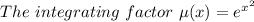 The \ integrating \ factor \ \mu (x) = e^{x^{2}}