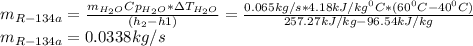 m_{R-134a}=\frac{m_{H_2O}Cp_{H_2O}*\Delta T_{H_2O}}{(h_2-h1)}=\frac{0.065kg/s*4.18kJ/kg^0C*(60^0C-40^0C)}{257.27kJ/kg-96.54kJ/kg} \\m_{R-134a}=0.0338kg/s