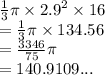 \frac{1}{3} \pi \times {2.9}^{2} \times 16 \\ = \frac{1}{3} \pi \times 134.56 \\ = \frac{3346}{75} \pi \\ = 140.9109...