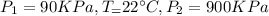 P_1=90 KPa ,T_=22^\circ C,P_2=900 KPa