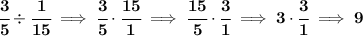 \bf \cfrac{3}{5}\div \cfrac{1}{15}\implies \cfrac{3}{5}\cdot \cfrac{15}{1}\implies \cfrac{15}{5}\cdot \cfrac{3}{1}\implies 3\cdot \cfrac{3}{1}\implies 9