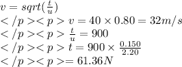v=sqrt(\frac{t}{u})\\v=40\times0.80=32m/s\\\frac{t}{u}=900\\t=900\times\frac{0.150}{2.20}\\=61.36N