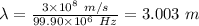 \lambda =\frac{3 \times 10^{8}\ m/s }{99.90 \times 10^{6} \ Hz} = 3.003 \ m