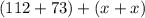 (112 + 73) + (x + x)