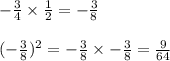 -\frac{3}{4}\times \frac{1}{2}=-\frac{3}{8}\\\\(-\frac{3}{8})^2=-\frac{3}{8}\times-\frac{3}{8}=\frac{9}{64}
